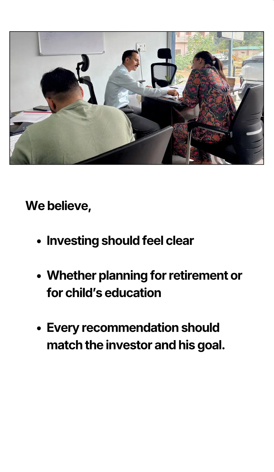 We believe, Investing should feel clear Whether planning for retirement or for child’s education Every recommendation should match the investor and his goal.
